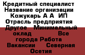 Кредитный специалист › Название организации ­ Кожукарь А.А, ИП › Отрасль предприятия ­ Другое › Минимальный оклад ­ 15 000 - Все города Работа » Вакансии   . Северная Осетия